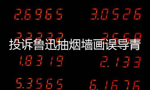 误导投诉鲁迅墙画青少歉后抽烟被封年 当事账号人致