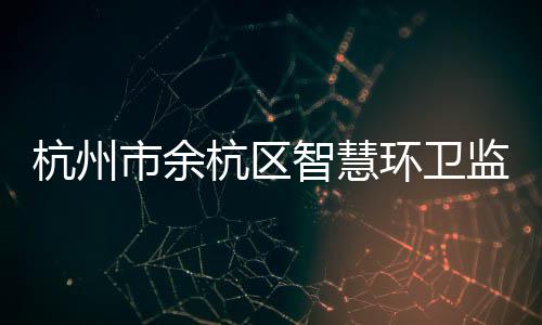 平台投入运行智慧正式监管杭州杭区环卫市余