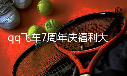 料 利汇享年庆年福大爆7周7周总分飞车福利